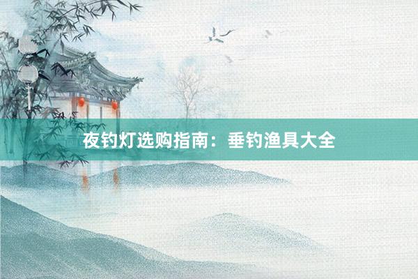 夜钓灯选购指南：垂钓渔具大全