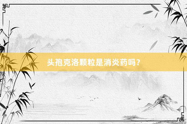 头孢克洛颗粒是消炎药吗？